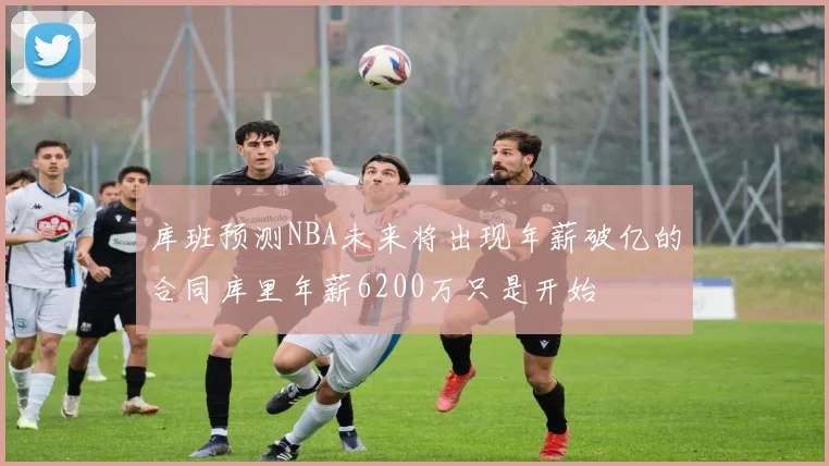 库班预测NBA未来将出现年薪破亿的合同库里年薪6200万只是开始