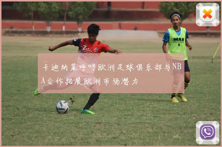 卡迪纳莱呼吁欧洲足球俱乐部与NBA合作拓展欧洲市场潜力