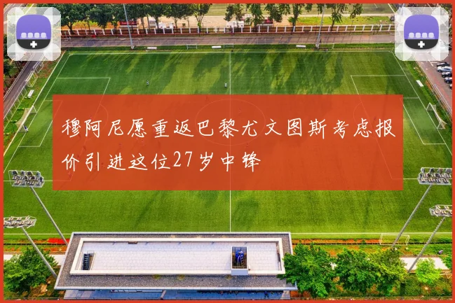 穆阿尼愿重返巴黎尤文图斯考虑报价引进这位27岁中锋