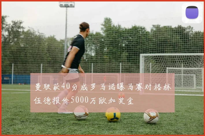 曼联获40分成罗马诺曝马赛对格林伍德报价5000万欧加奖金