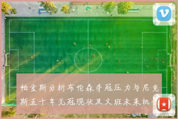 帕金斯分析布伦森夺冠压力与尼克斯五十年无冠现状及文班未来机会
