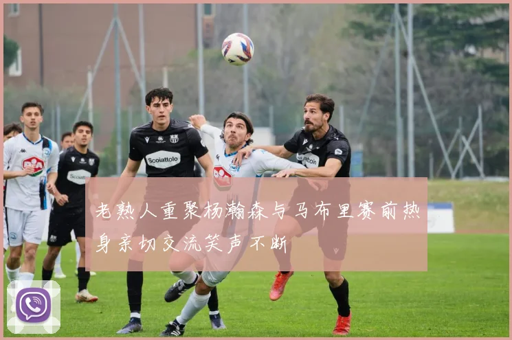 老熟人重聚杨瀚森与马布里赛前热身亲切交流笑声不断