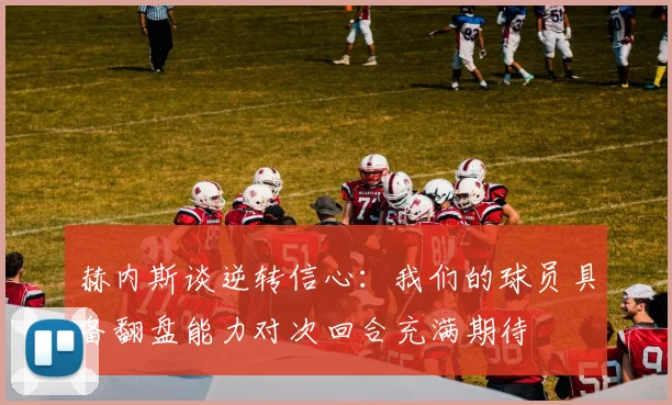 赫内斯谈逆转信心：我们的球员具备翻盘能力对次回合充满期待