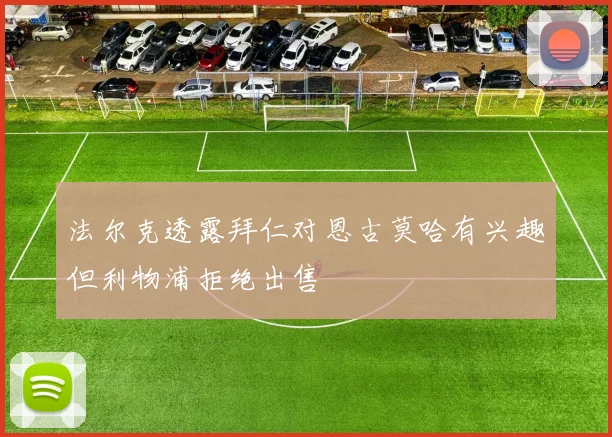 法尔克透露拜仁对恩古莫哈有兴趣但利物浦拒绝出售