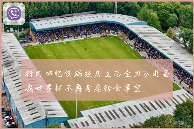 科内回忆伤病经历立志全力以赴备战世界杯不再考虑转会事宜