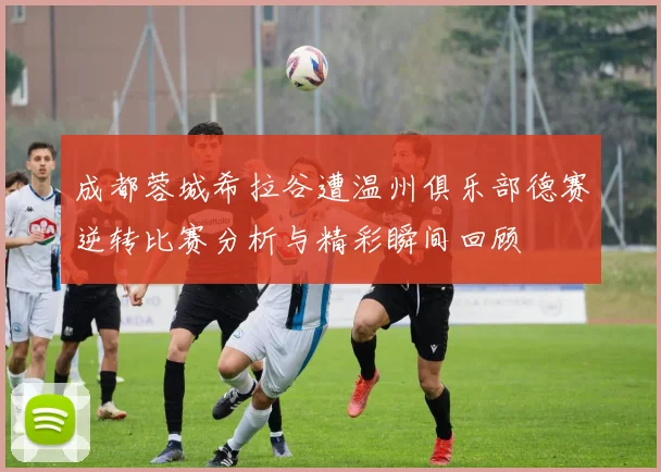 成都蓉城希拉谷遭温州俱乐部德赛逆转比赛分析与精彩瞬间回顾