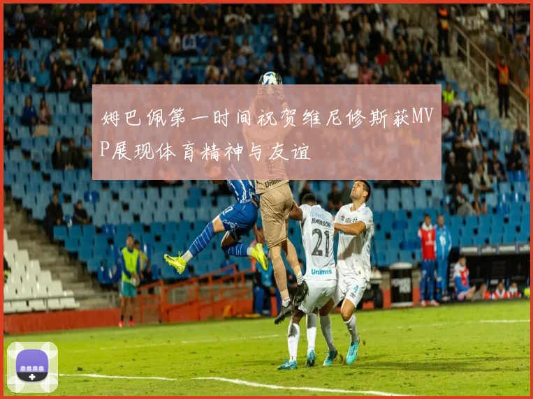 姆巴佩第一时间祝贺维尼修斯获MVP展现体育精神与友谊