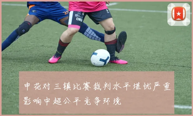 申花对三镇比赛裁判水平堪忧严重影响中超公平竞争环境