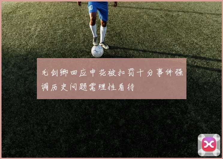 毛剑卿回应申花被扣罚十分事件强调历史问题需理性看待
