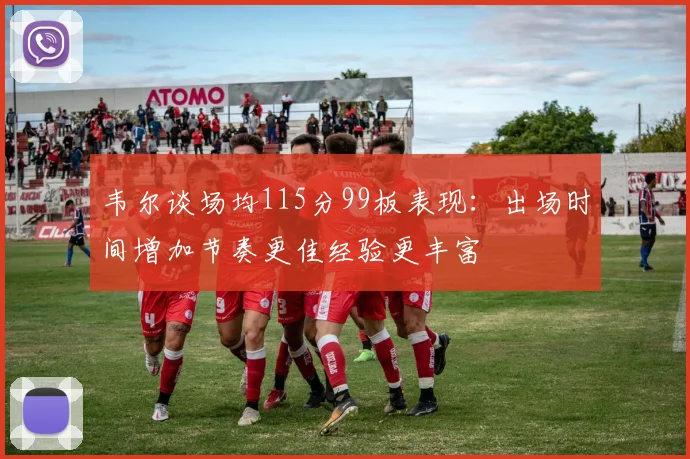 韦尔谈场均115分99板表现：出场时间增加节奏更佳经验更丰富