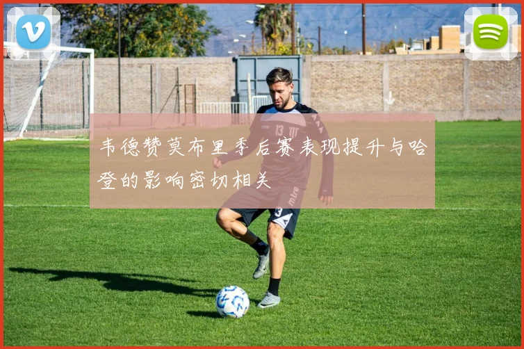 韦德赞莫布里季后赛表现提升与哈登的影响密切相关