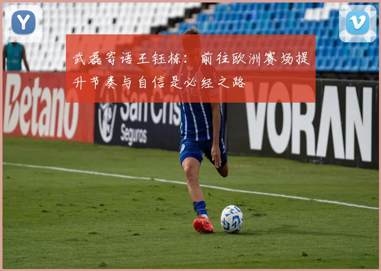 武磊寄语王钰栋：前往欧洲赛场提升节奏与自信是必经之路
