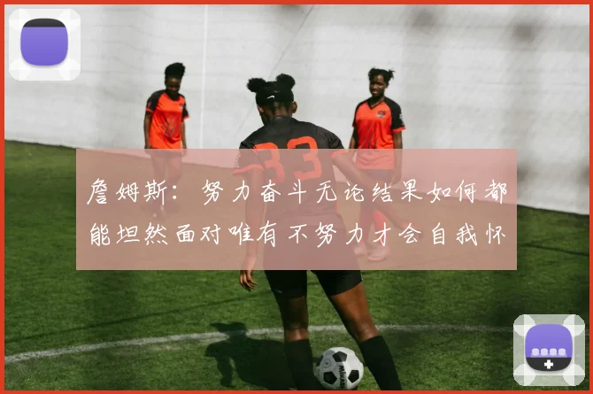 詹姆斯：努力奋斗无论结果如何都能坦然面对唯有不努力才会自我怀疑