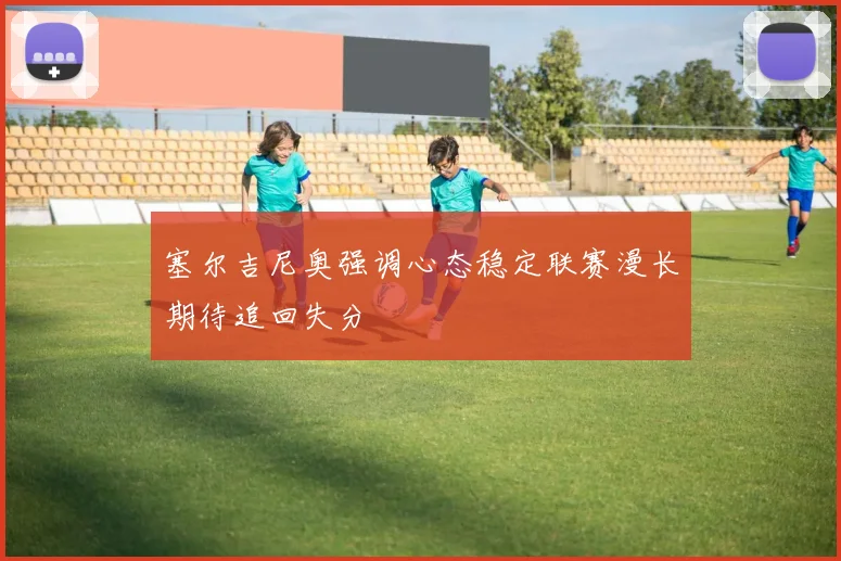 塞尔吉尼奥强调心态稳定联赛漫长期待追回失分