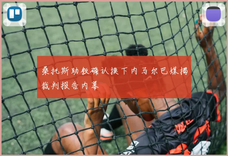 桑托斯助教确认换下内马尔巴媒揭裁判报告内幕